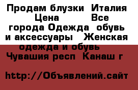 Продам блузки, Италия. › Цена ­ 500 - Все города Одежда, обувь и аксессуары » Женская одежда и обувь   . Чувашия респ.,Канаш г.